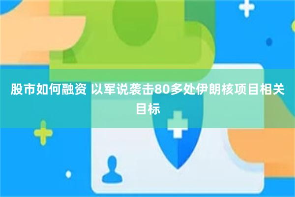 股市如何融资 以军说袭击80多处伊朗核项目相关目标
