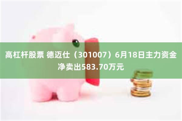 高杠杆股票 德迈仕（301007）6月18日主力资金净卖出583.70万元