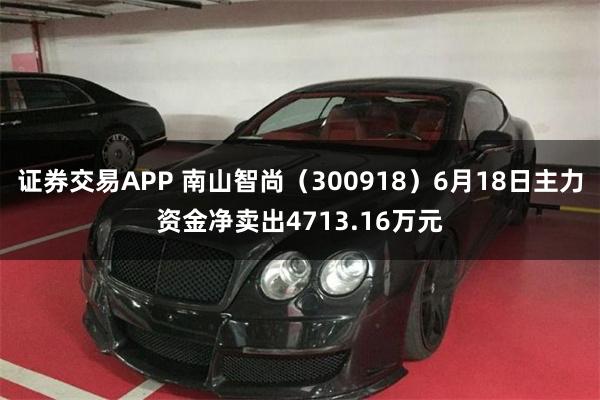 证券交易APP 南山智尚（300918）6月18日主力资金净卖出4713.16万元
