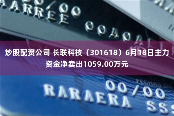 炒股配资公司 长联科技（301618）6月18日主力资金净卖出1059.00万元