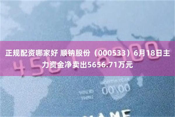 正规配资哪家好 顺钠股份（000533）6月18日主力资金净卖出5656.71万元