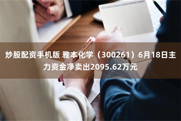 炒股配资手机版 雅本化学（300261）6月18日主力资金净卖出2095.62万元