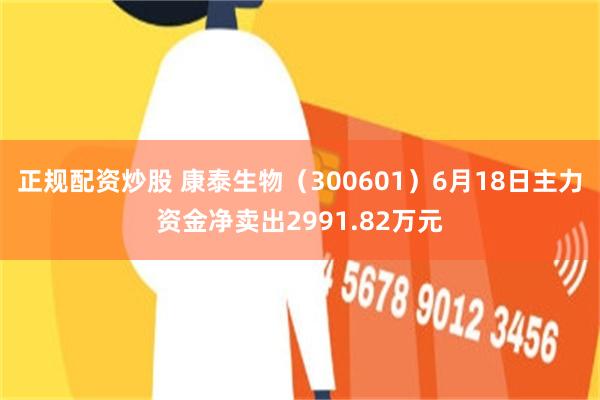 正规配资炒股 康泰生物（300601）6月18日主力资金净卖出2991.82万元
