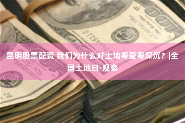 昆明股票配资 我们为什么对土地粤爱粤深沉？|全国土地日·观察