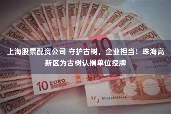 上海股票配资公司 守护古树，企业担当！珠海高新区为古树认捐单位授牌