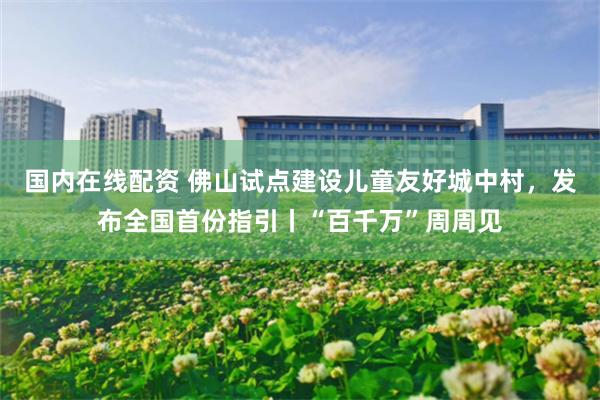 国内在线配资 佛山试点建设儿童友好城中村，发布全国首份指引丨“百千万”周周见