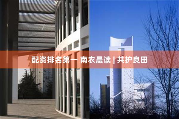 配资排名第一 南农晨读 | 共护良田