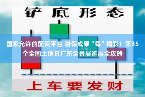 国家允许的配资平台 耕保成果“粤”精彩！第35个全国土地日广东全景展逛展全攻略
