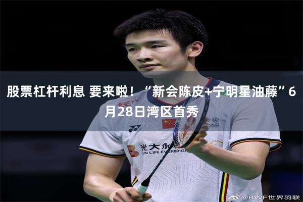 股票杠杆利息 要来啦！“新会陈皮+宁明星油藤”6月28日湾区首秀