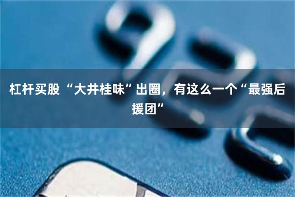 杠杆买股 “大井桂味”出圈，有这么一个“最强后援团”