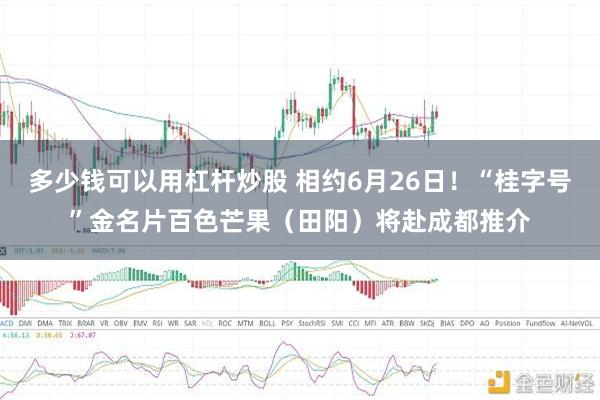 多少钱可以用杠杆炒股 相约6月26日！“桂字号”金名片百色芒果（田阳）将赴成都推介