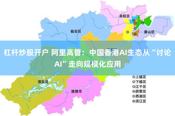 杠杆炒股开户 阿里高管：中国香港AI生态从“讨论AI”走向规模化应用