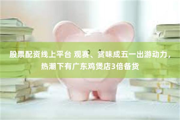 股票配资线上平台 观赛、赏味成五一出游动力,热潮下有广东鸡煲店3倍备货