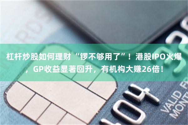 杠杆炒股如何理财 “锣不够用了”！港股IPO火爆，GP收益显著回升，有机构大赚26倍！
