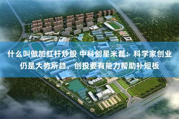 什么叫做加杠杆炒股 中科创星米磊：科学家创业仍是大势所趋，创投要有能力帮助补短板