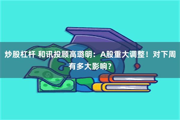 炒股杠杆 和讯投顾高璐明：A股重大调整！对下周有多大影响？