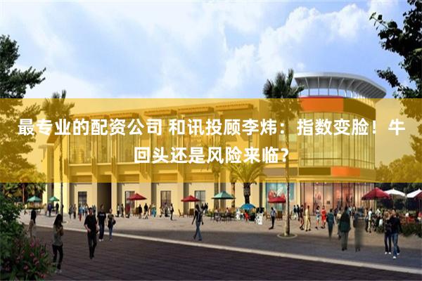 最专业的配资公司 和讯投顾李炜：指数变脸！牛回头还是风险来临？