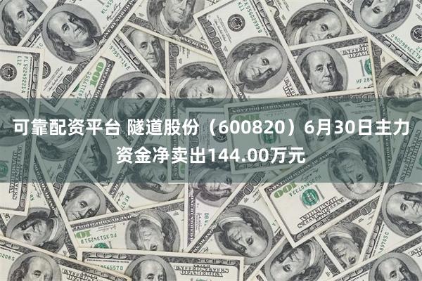 可靠配资平台 隧道股份（600820）6月30日主力资金净卖出144.00万元