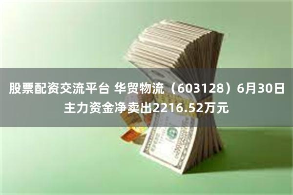 股票配资交流平台 华贸物流（603128）6月30日主力资金净卖出2216.52万元