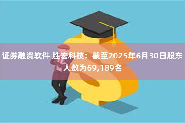 证券融资软件 胜宏科技：截至2025年6月30日股东人数为69,189名
