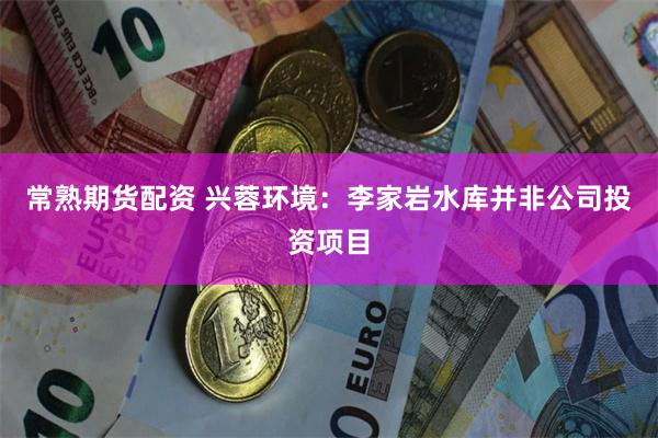 常熟期货配资 兴蓉环境：李家岩水库并非公司投资项目