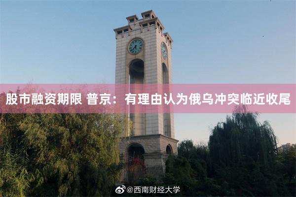 股市融资期限 普京：有理由认为俄乌冲突临近收尾