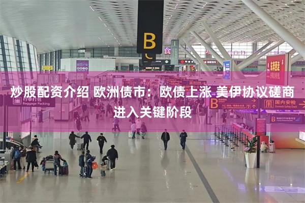 炒股配资介绍 欧洲债市：欧债上涨 美伊协议磋商进入关键阶段