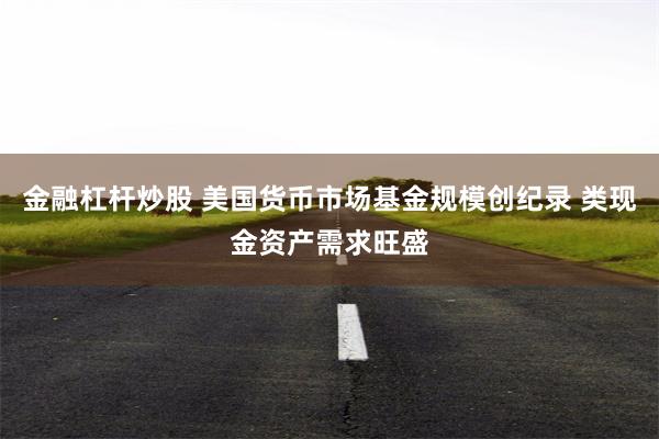 金融杠杆炒股 美国货币市场基金规模创纪录 类现金资产需求旺盛