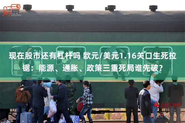 现在股市还有杠杆吗 欧元/美元1.16关口生死拉锯：能源、通胀、政策三重死局谁先破？