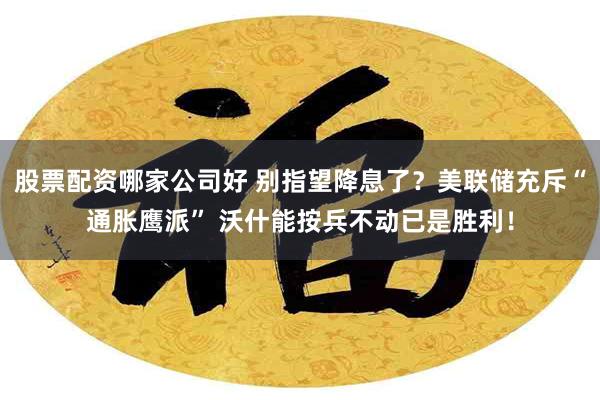 股票配资哪家公司好 别指望降息了？美联储充斥“通胀鹰派” 沃什能按兵不动已是胜利！