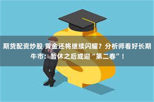 期货配资炒股 黄金还将继续闪耀？分析师看好长期牛市：暂休之后或迎“第二春”！