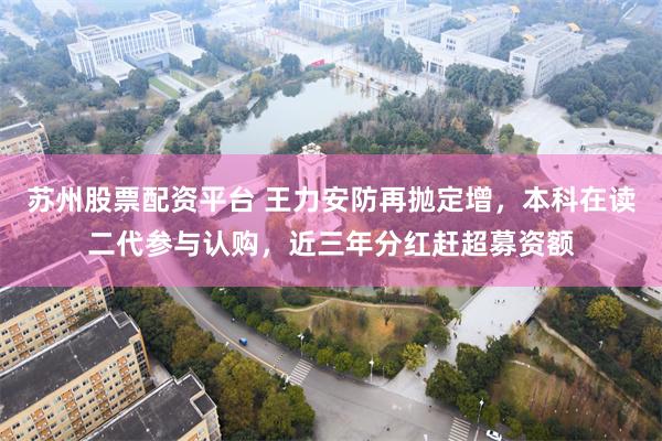 苏州股票配资平台 王力安防再抛定增，本科在读二代参与认购，近三年分红赶超募资额