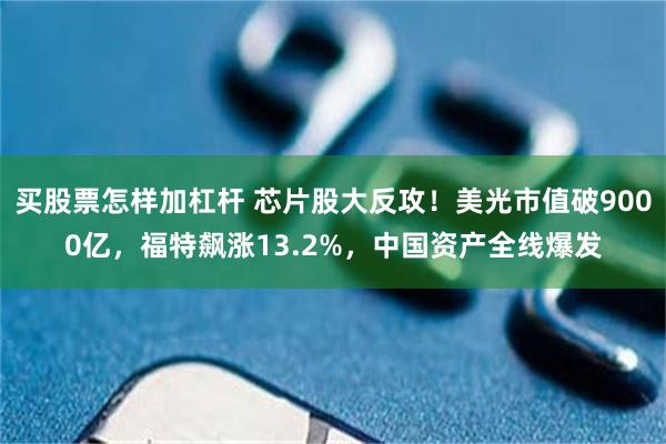 买股票怎样加杠杆 芯片股大反攻！美光市值破9000亿，福特飙涨13.2%，中国资产全线爆发