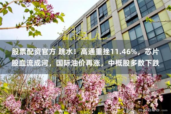 股票配资官方 跳水！高通重挫11.46%，芯片股血流成河，国际油价再涨，中概股多数下跌