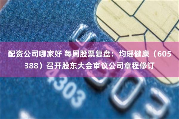 配资公司哪家好 每周股票复盘：均瑶健康（605388）召开股东大会审议公司章程修订