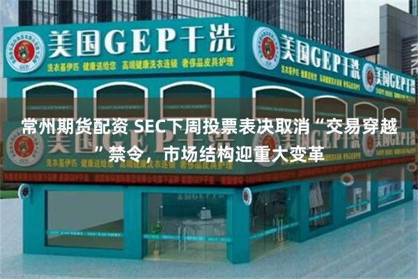 常州期货配资 SEC下周投票表决取消“交易穿越”禁令，市场结构迎重大变革