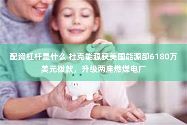 配资杠杆是什么 杜克能源获美国能源部6180万美元拨款，升级两座燃煤电厂