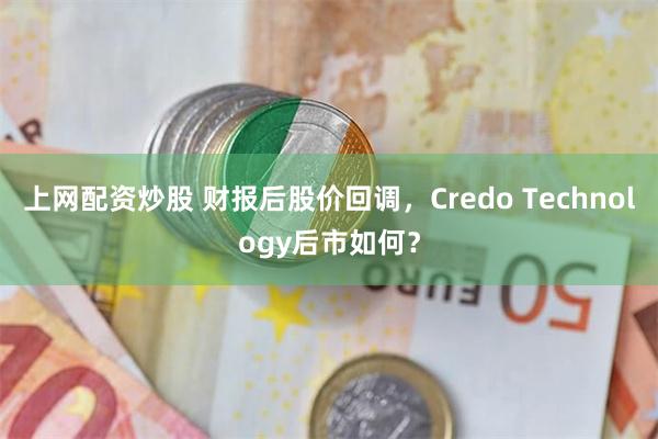 上网配资炒股 财报后股价回调，Credo Technology后市如何？