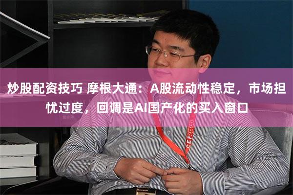 炒股配资技巧 摩根大通：A股流动性稳定，市场担忧过度，回调是AI国产化的买入窗口