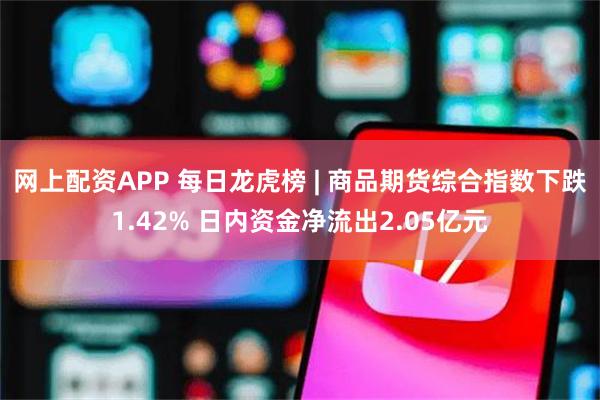 网上配资APP 每日龙虎榜 | 商品期货综合指数下跌1.42% 日内资金净流出2.05亿元