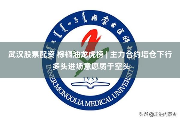 武汉股票配资 棕榈油龙虎榜 | 主力合约增仓下行 多头进场意愿弱于空头