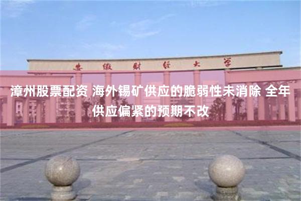 漳州股票配资 海外锡矿供应的脆弱性未消除 全年供应偏紧的预期不改
