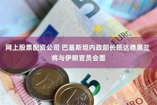 网上股票配资公司 巴基斯坦内政部长抵达德黑兰 将与伊朗官员会面