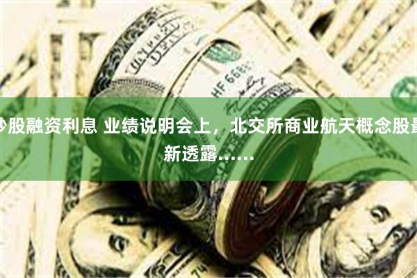 炒股融资利息 业绩说明会上,北交所商业航天概念股最新透露......