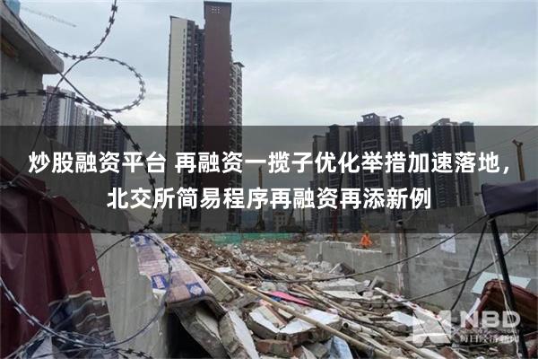 炒股融资平台 再融资一揽子优化举措加速落地，北交所简易程序再融资再添新例