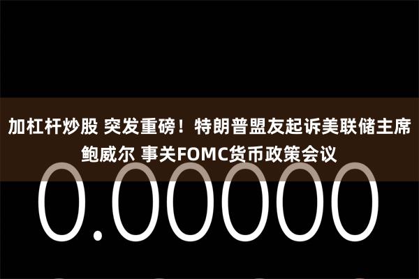 加杠杆炒股 突发重磅!特朗普盟友起诉美联储主席鲍威尔 事关FOMC货币政策会议