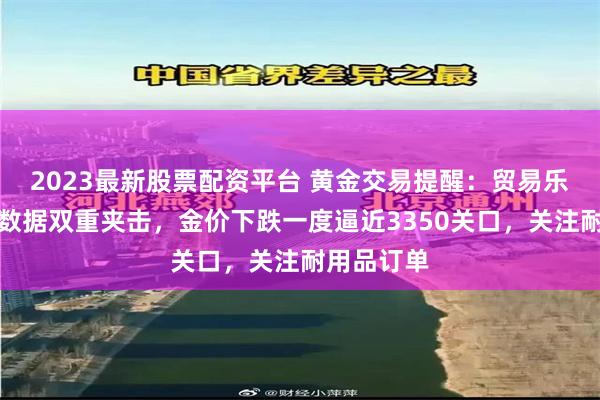 2023最新股票配资平台 黄金交易提醒：贸易乐观与经济数据双重夹击，金价下跌一度逼近3350关口，关注耐用品订单