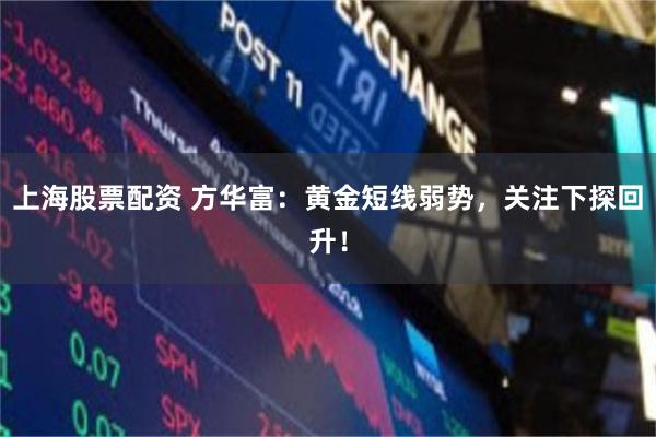 上海股票配资 方华富：黄金短线弱势，关注下探回升！