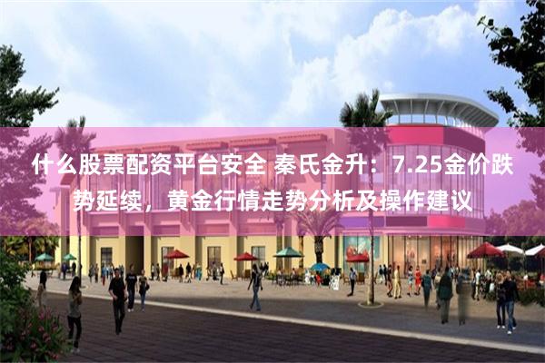 什么股票配资平台安全 秦氏金升：7.25金价跌势延续，黄金行情走势分析及操作建议
