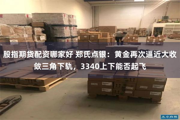 股指期货配资哪家好 郑氏点银：黄金再次逼近大收敛三角下轨，3340上下能否起飞